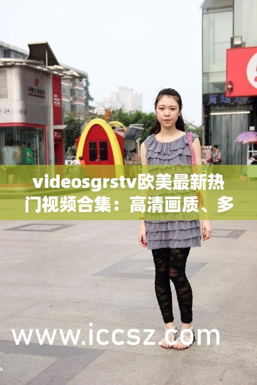videosgrstv欧美最新热门视频合集：高清画质、多样内容，满足你的观影需求