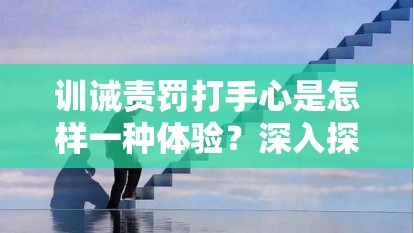 训诫责罚打手心是怎样一种体验？深入探讨其背后的意义与影响