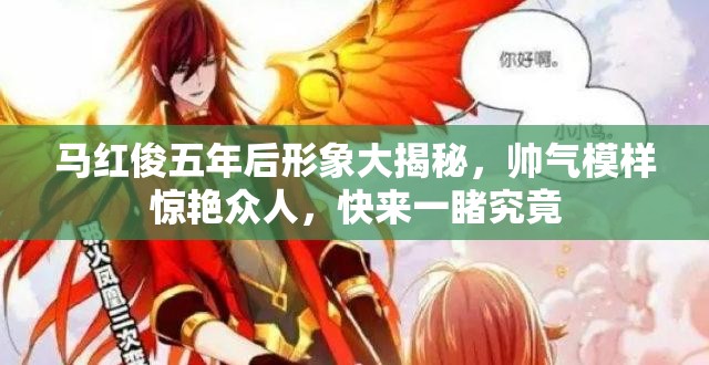 马红俊五年后形象大揭秘，帅气模样惊艳众人，快来一睹究竟