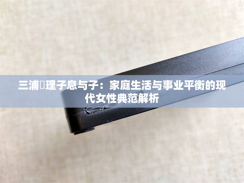 三浦恵理子息与子：家庭生活与事业平衡的现代女性典范解析