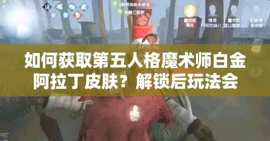 如何获取第五人格魔术师白金阿拉丁皮肤？解锁后玩法会有哪些革命性变化？