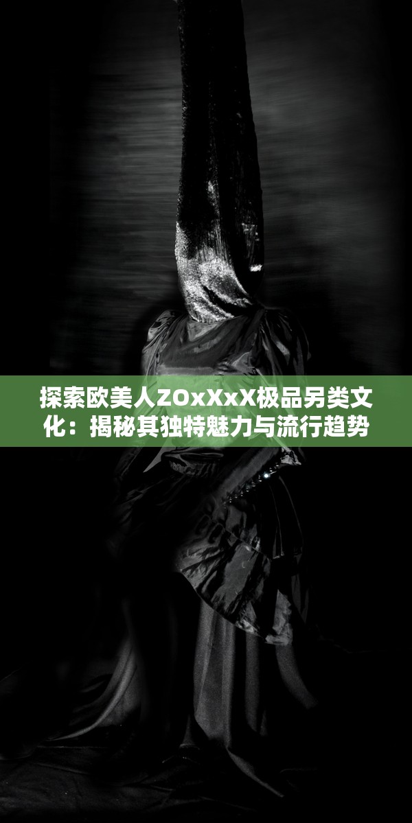 探索欧美人ZOxXxX极品另类文化：揭秘其独特魅力与流行趋势背后的故事