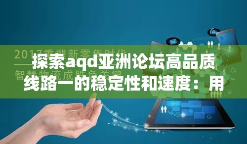 探索aqd亚洲论坛高品质线路一的稳定性和速度：用户体验与网络优化的完美结合