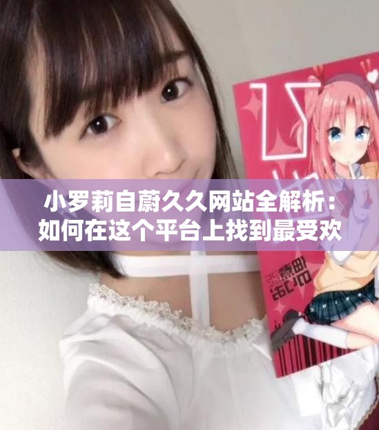 小罗莉自蔚久久网站全解析：如何在这个平台上找到最受欢迎的内容和资源？