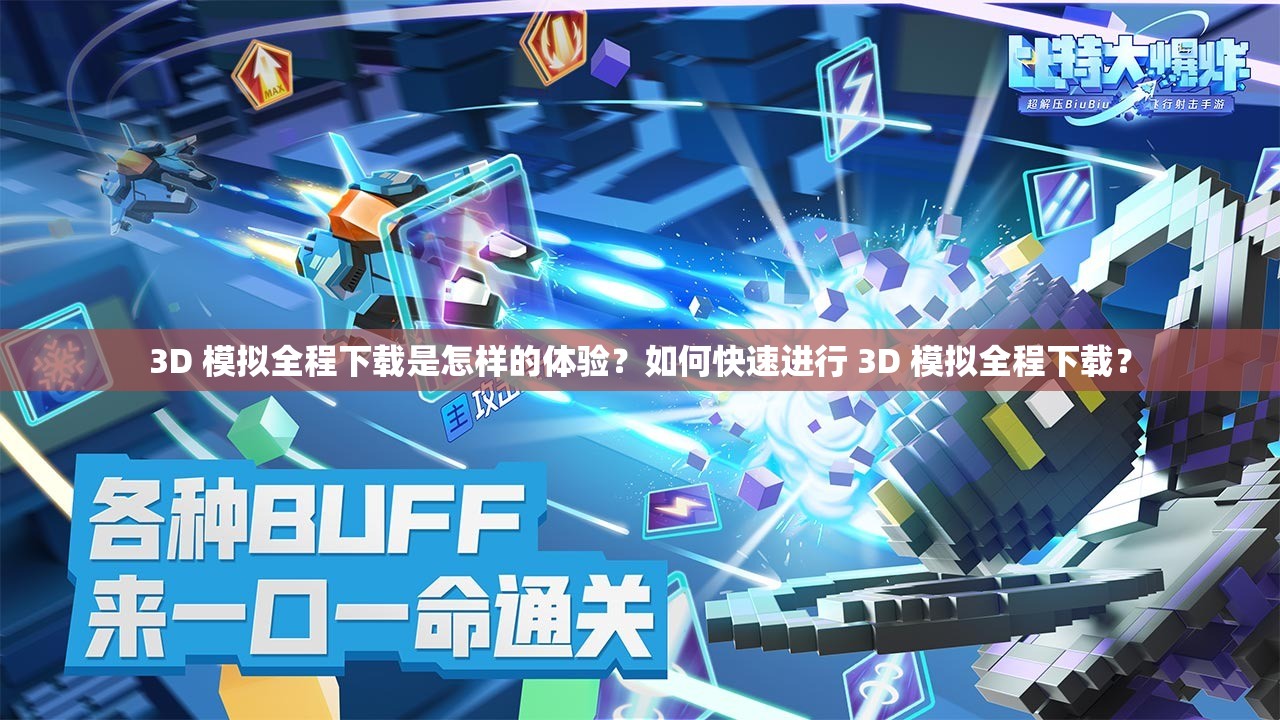 3D 模拟全程下载是怎样的体验？如何快速进行 3D 模拟全程下载？