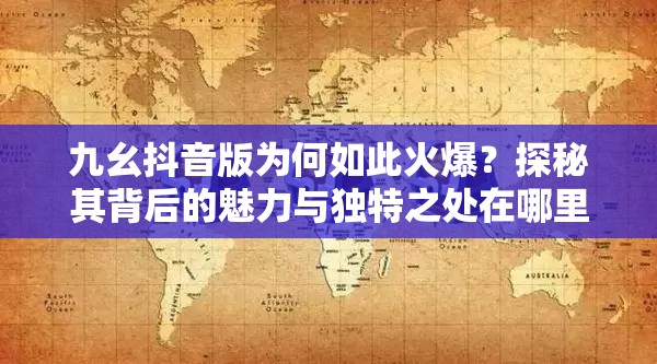 九幺抖音版为何如此火爆？探秘其背后的魅力与独特之处在哪里？