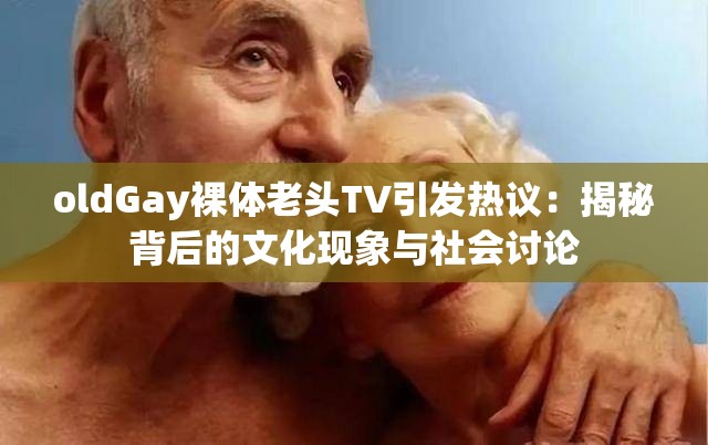 oldGay裸体老头TV引发热议：揭秘背后的文化现象与社会讨论