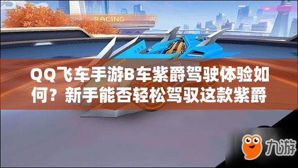 QQ飞车手游B车紫爵驾驶体验如何？新手能否轻松驾驭这款紫爵？