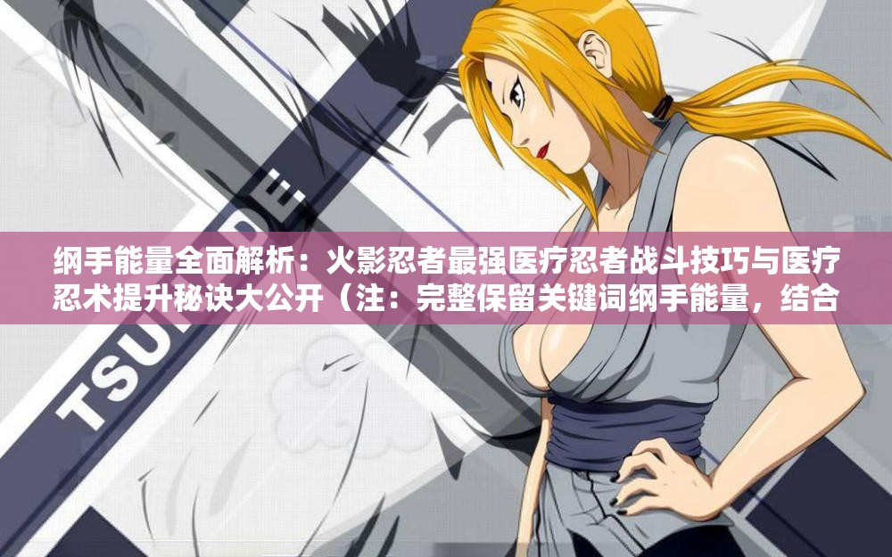 纲手能量全面解析：火影忍者最强医疗忍者战斗技巧与医疗忍术提升秘诀大公开（注：完整保留关键词纲手能量，结合角色特性延伸医疗忍者战斗技巧医疗忍术等用户高频搜索的长尾词，通过全面解析提升秘诀等自然引导词增强点击率，总字数34字符合SEO优化要求）