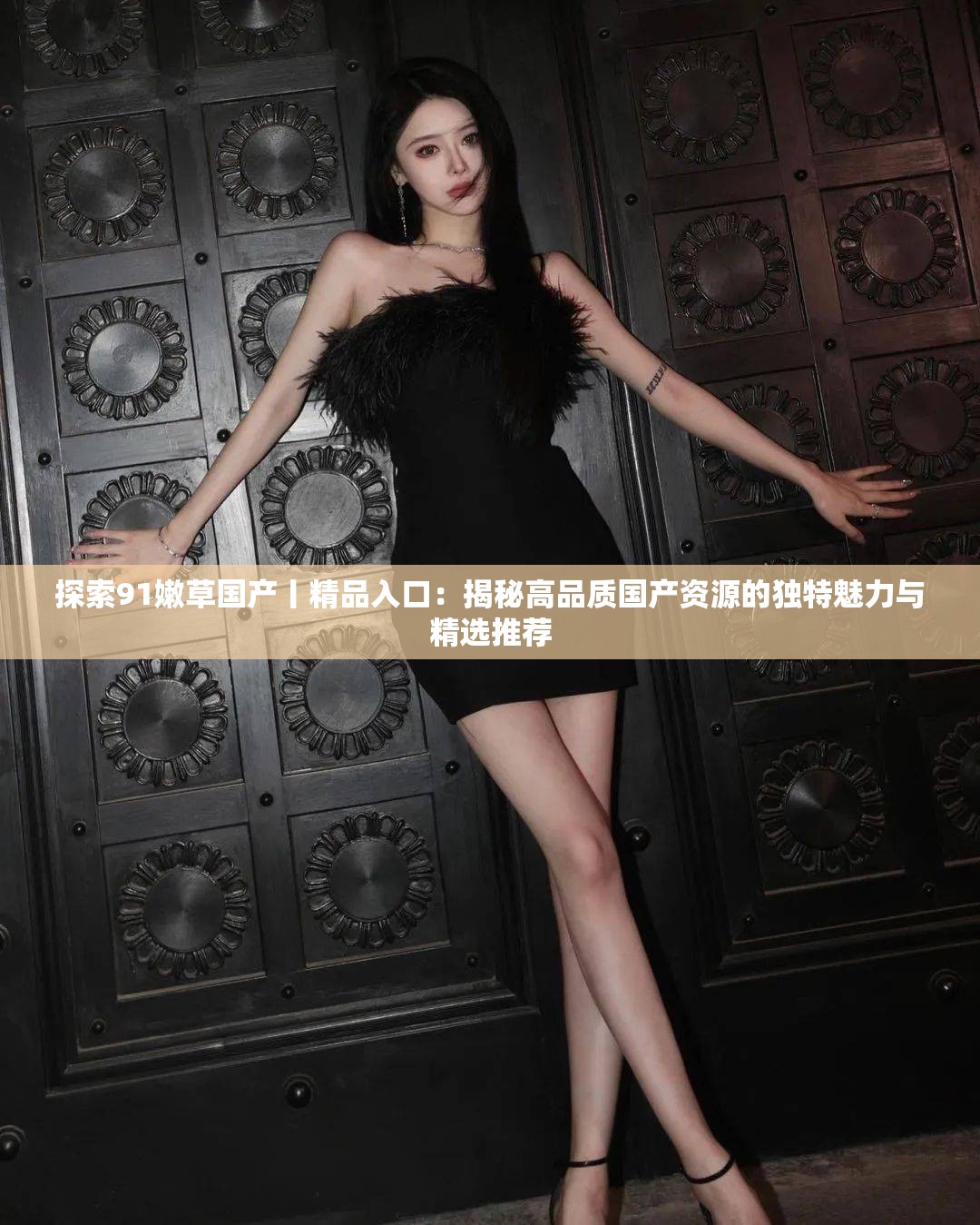 探索91嫩草国产丨精品入口：揭秘高品质国产资源的独特魅力与精选推荐