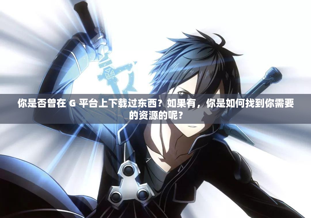 你是否曾在 G 平台上下载过东西？如果有，你是如何找到你需要的资源的呢？
