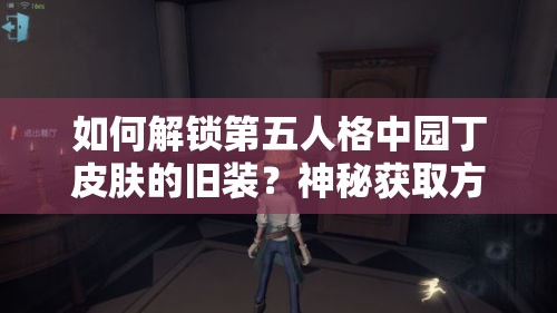 如何解锁第五人格中园丁皮肤的旧装？神秘获取方法揭晓！