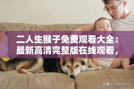 二人生猴子免费观看大全：最新高清完整版在线观看，热门剧情解析与角色介绍