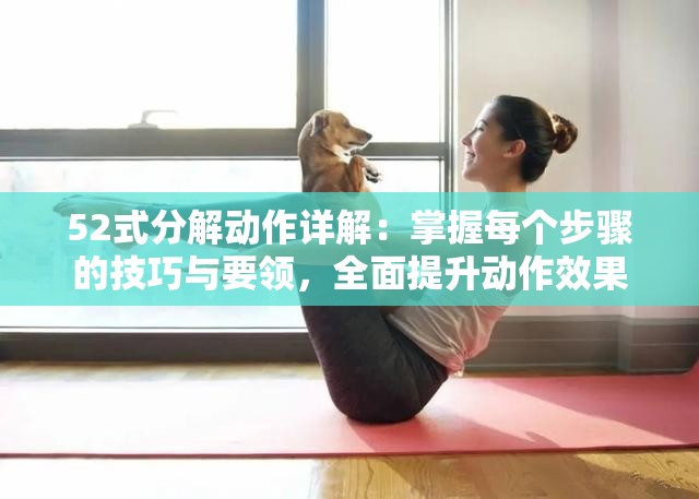 52式分解动作详解：掌握每个步骤的技巧与要领，全面提升动作效果