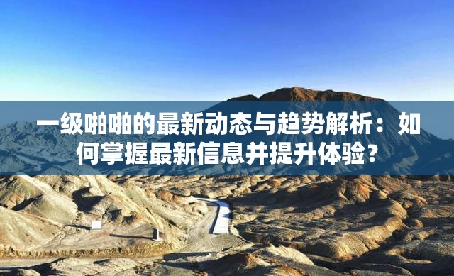 一级啪啪的最新动态与趋势解析：如何掌握最新信息并提升体验？