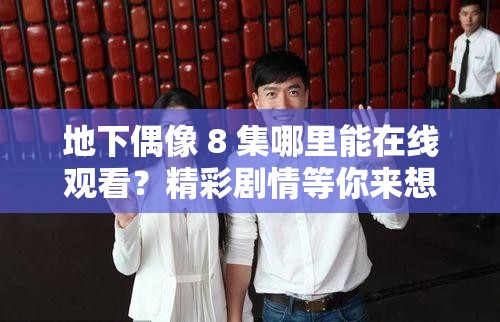 地下偶像 8 集哪里能在线观看？精彩剧情等你来想在线观看地下偶像第 8 集？快来这里找答案地下偶像 8 集在线观看，你还在为找不到资源而烦恼吗？