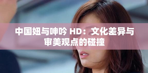 中国妞与呻吟 HD：文化差异与审美观点的碰撞