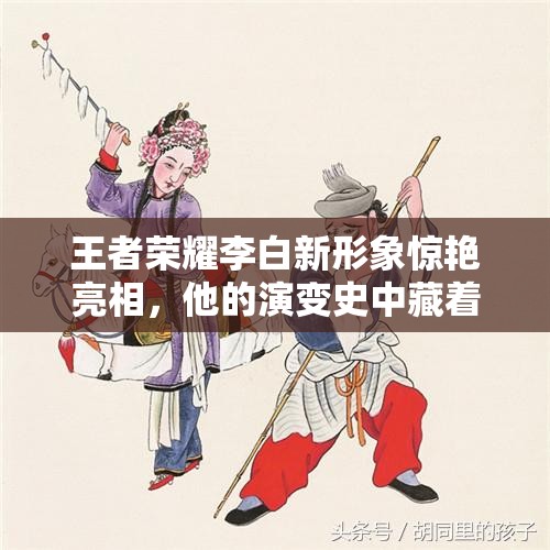 王者荣耀李白新形象惊艳亮相，他的演变史中藏着哪些不为人知的秘密？