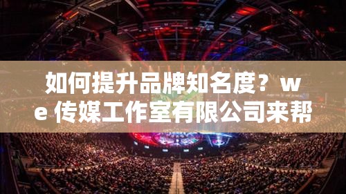 如何提升品牌知名度？we 传媒工作室有限公司来帮你：we 传媒工作室有限公司：提升品牌知名度的专家：we 传媒工作室有限公司：让你的品牌更具影响力：提升品牌知名度，就找 we 传媒工作室有限公司