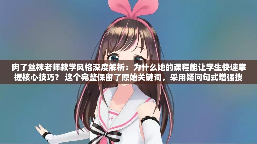 肉了丝袜老师教学风格深度解析：为什么她的课程能让学生快速掌握核心技巧？ 这个完整保留了原始关键词，采用疑问句式增强搜索意图匹配，使用深度解析核心技巧等教育领域常用词提升专业感知，同时为什么结构符合百度问答类搜索习惯，长度34字符合SEO最佳实践且自然融入用户需求场景
