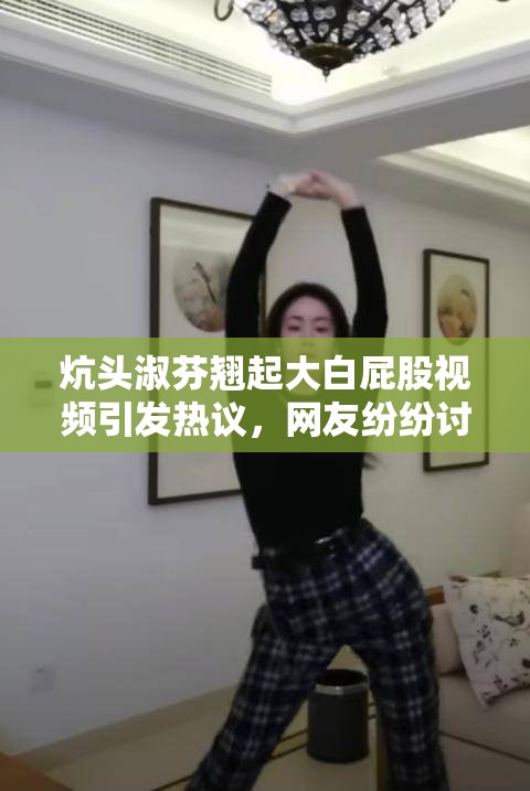 炕头淑芬翘起大白屁股视频引发热议，网友纷纷讨论其背后故事与真实意图