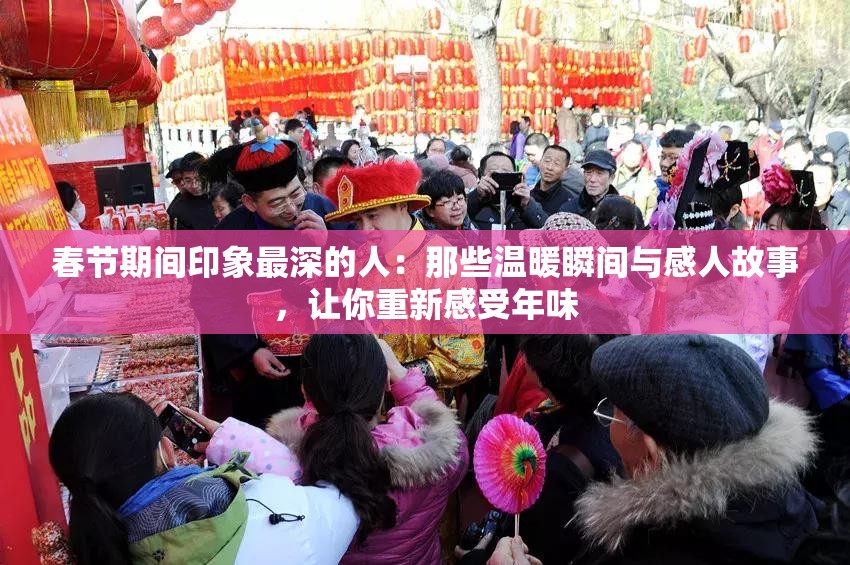 春节期间印象最深的人：那些温暖瞬间与感人故事，让你重新感受年味