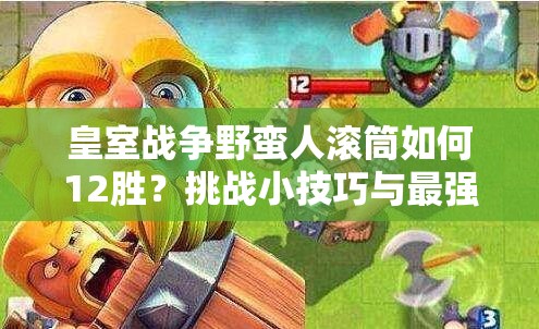 皇室战争野蛮人滚筒如何12胜？挑战小技巧与最强滚筒卡组揭秘！