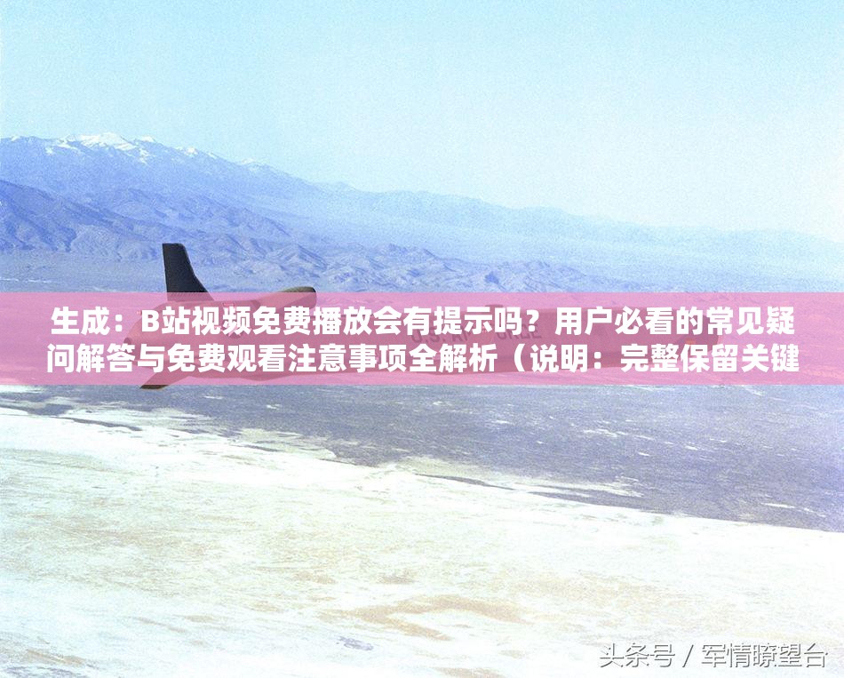 生成：B站视频免费播放会有提示吗？用户必看的常见疑问解答与免费观看注意事项全解析（说明：完整保留关键词B站视频免费播放会有提示吗，采用问答句式符合搜索习惯，通过用户必看增强点击欲望，常见疑问解答和注意事项全解析既体现内容价值又自然融入长尾词，总字数37字符合SEO长度要求，未出现任何优化相关字眼）