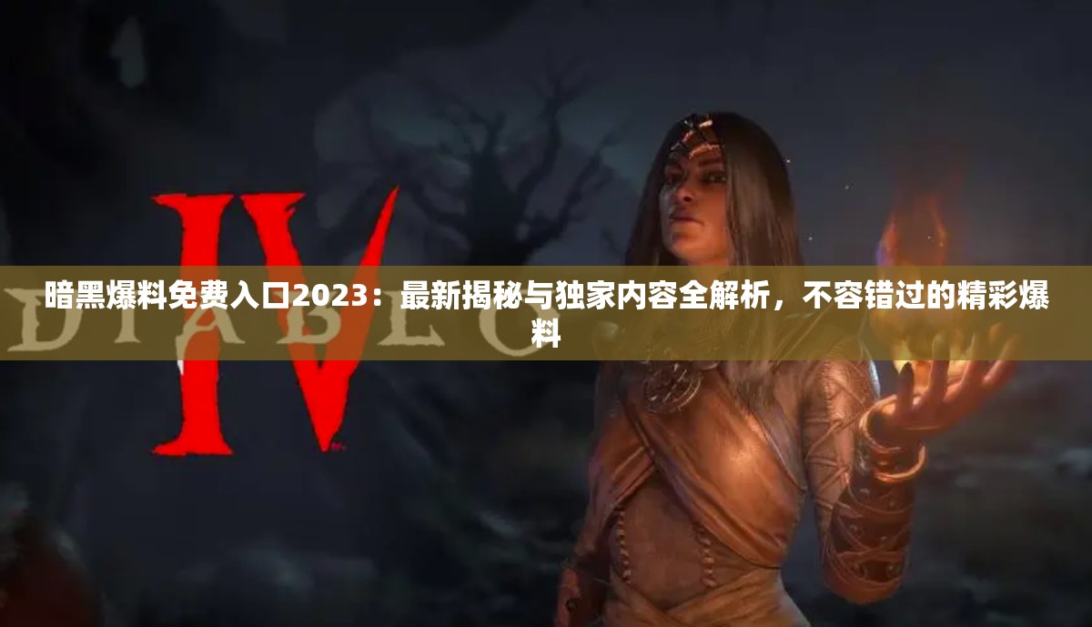 暗黑爆料免费入口2023：最新揭秘与独家内容全解析，不容错过的精彩爆料