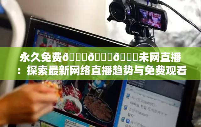 永久免费🔞🔞🔞未网直播：探索最新网络直播趋势与免费观看指南