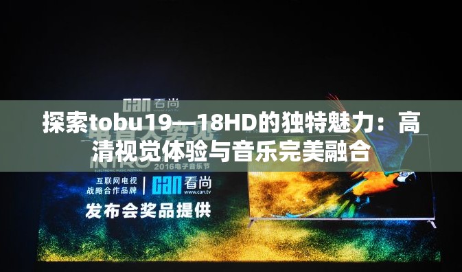 探索tobu19—18HD的独特魅力：高清视觉体验与音乐完美融合