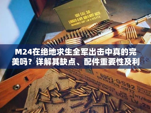 M24在绝地求生全军出击中真的完美吗？详解其缺点、配件重要性及利用策略