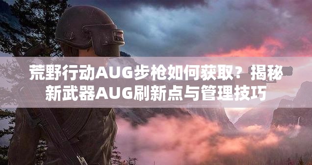 荒野行动AUG步枪如何获取？揭秘新武器AUG刷新点与管理技巧