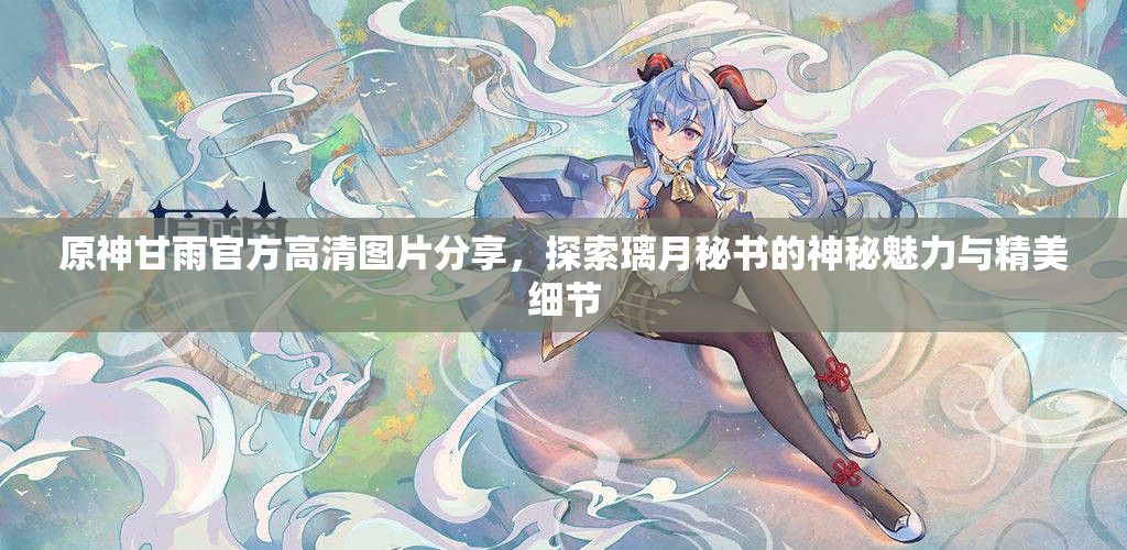 原神甘雨官方高清图片分享，探索璃月秘书的神秘魅力与精美细节