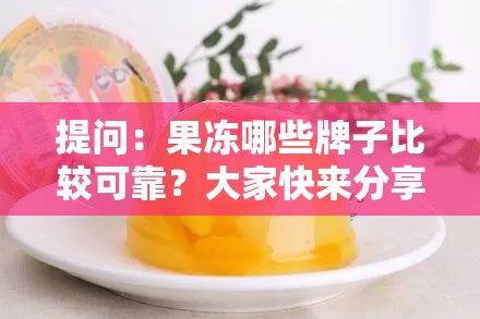 提问：果冻哪些牌子比较可靠？大家快来分享一下靠谱的果冻品牌吧