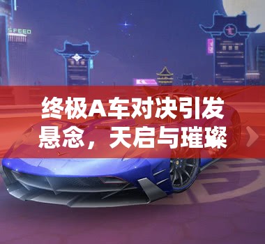 终极A车对决引发悬念，天启与璀璨之星，究竟谁的性能更胜一筹？