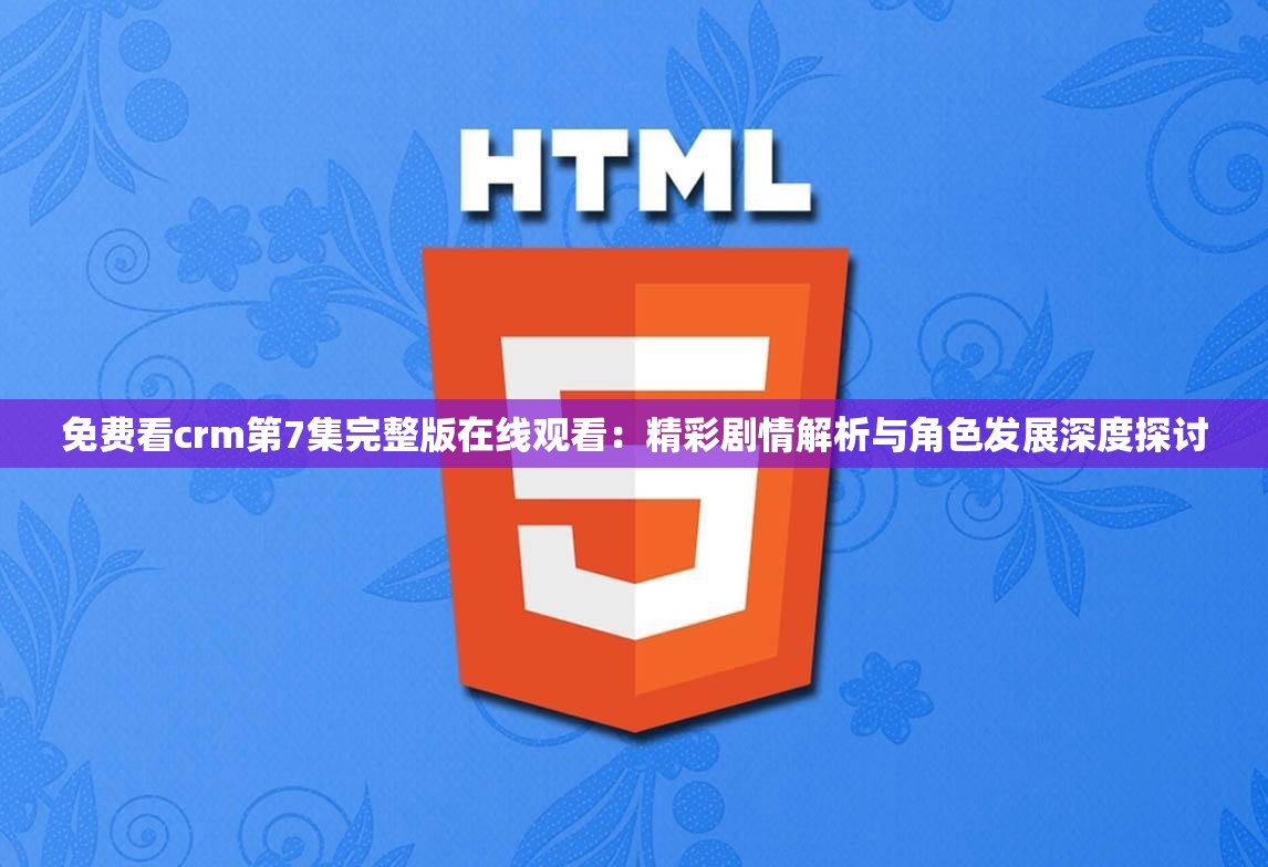 免费看crm第7集完整版在线观看：精彩剧情解析与角色发展深度探讨