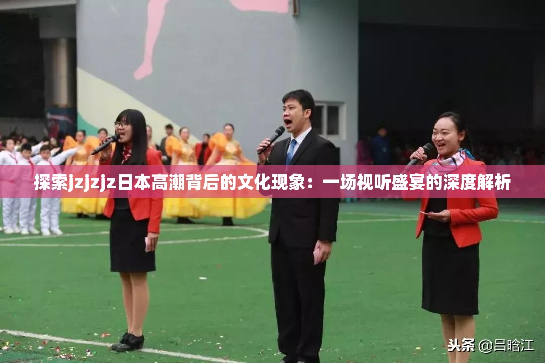 探索jzjzjz日本高潮背后的文化现象：一场视听盛宴的深度解析