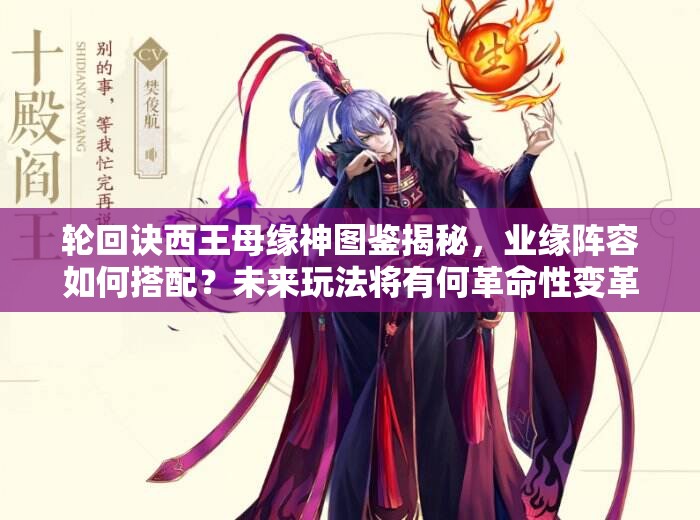轮回诀西王母缘神图鉴揭秘，业缘阵容如何搭配？未来玩法将有何革命性变革？