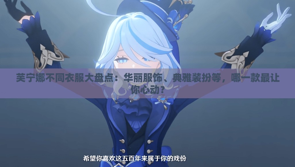 芙宁娜不同衣服大盘点：华丽服饰、典雅装扮等，哪一款最让你心动？