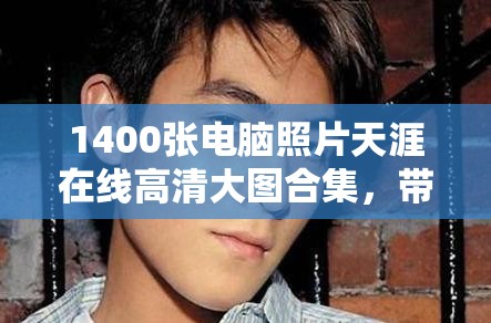 1400张电脑照片天涯在线高清大图合集，带你领略最新电脑设计与科技魅力，尽享视觉盛宴