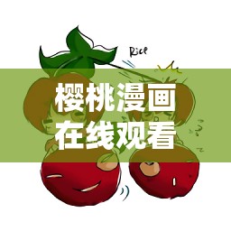 樱桃漫画在线观看免，哪里可以找到免费在线观看樱桃漫画的资源呢？