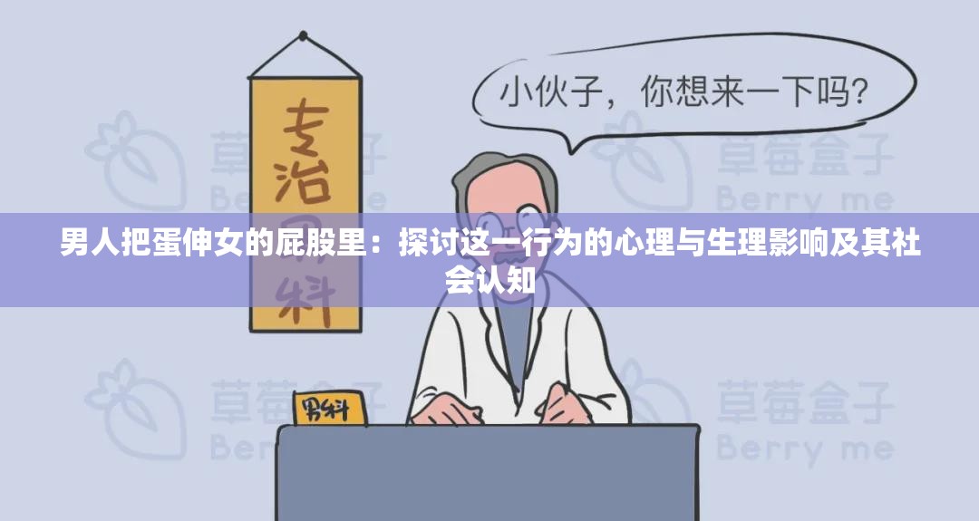 男人把蛋伸女的屁股里：探讨这一行为的心理与生理影响及其社会认知