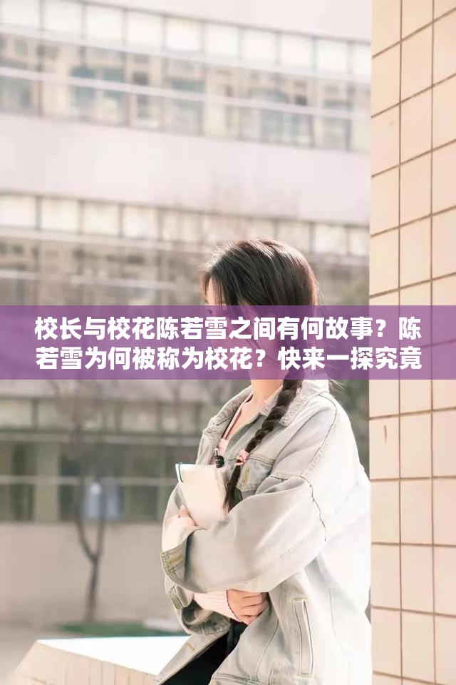 校长与校花陈若雪之间有何故事？陈若雪为何被称为校花？快来一探究竟