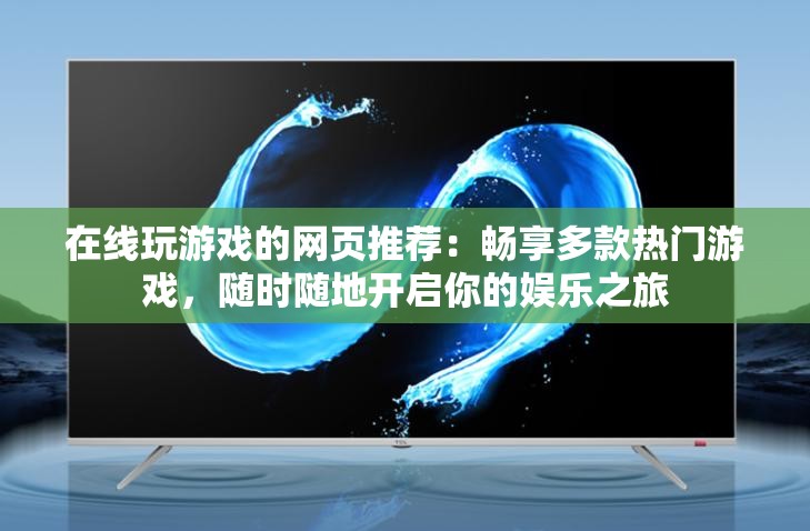 在线玩游戏的网页推荐：畅享多款热门游戏，随时随地开启你的娱乐之旅