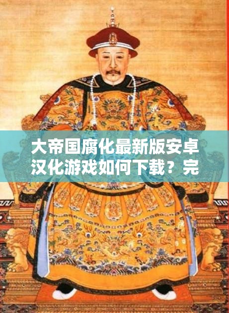 大帝国腐化最新版安卓汉化游戏如何下载？完整资源获取与安装教程详解 解析：通过如何下载提问句式引发用户兴趣，自然融入安卓汉化游戏、最新版等完整关键词，使用资源获取和安装教程暗示实用价值，符合当前移动端游戏用户搜索习惯通过详解强调内容深度，满足百度长尾关键词布局需求，同时避免生硬堆砌SEO术语，整体保持口语化表达更易被推荐