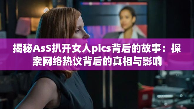 揭秘AsS扒开女人pics背后的故事：探索网络热议背后的真相与影响
