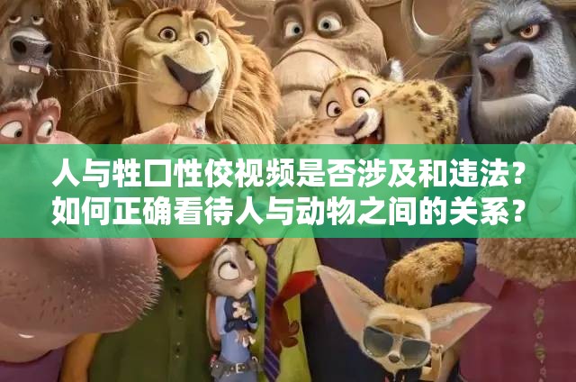 人与牲囗性佼视频是否涉及和违法？如何正确看待人与动物之间的关系？