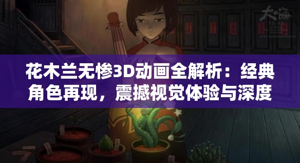 花木兰无惨3D动画全解析：经典角色再现，震撼视觉体验与深度剧情剖析