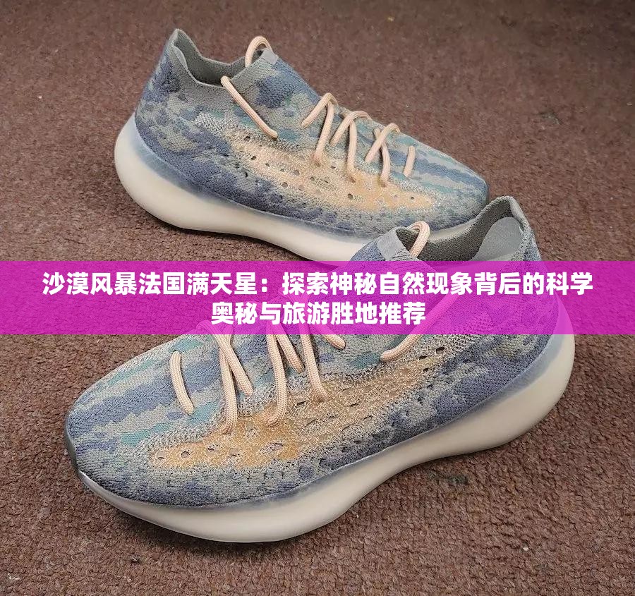 沙漠风暴法国满天星：探索神秘自然现象背后的科学奥秘与旅游胜地推荐